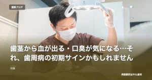 歯茎から血が出る・口臭が気になる…それ、歯周病の初期サインかもしれません